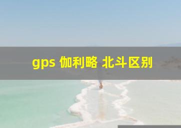 gps 伽利略 北斗区别